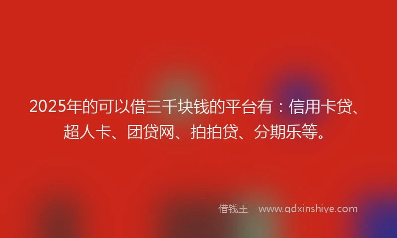2025年的可以借三千块钱的平台有：信用卡贷、超人卡、团贷网、拍拍贷、分期乐等。