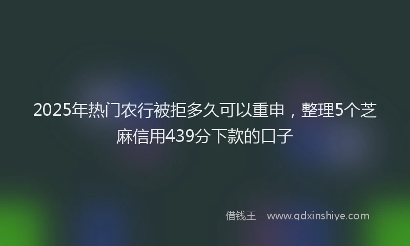 2025年热门农行被拒多久可以重申，整理5个芝麻信用439分下款的口子
