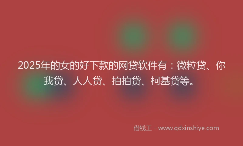 2025年的女的好下款的网贷软件有：微粒贷、你我贷、人人贷、拍拍贷、柯基贷等。