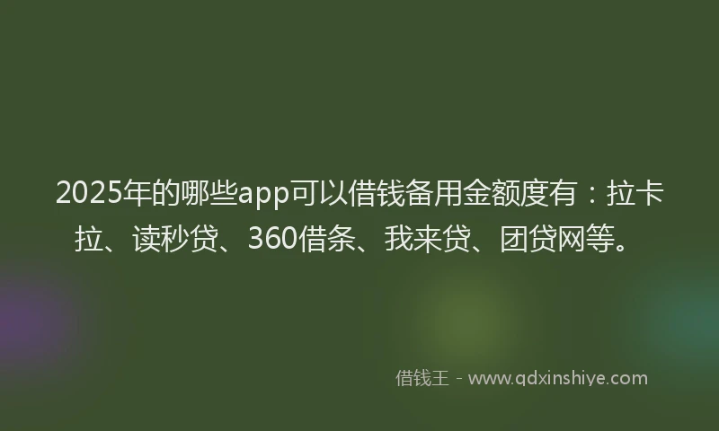 2025年的哪些app可以借钱备用金额度有：拉卡拉、读秒贷、360借条、我来贷、团贷网等。