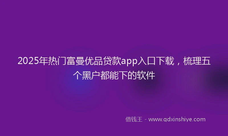 2025年热门富曼优品贷款app入口下载，梳理五个黑户都能下的软件