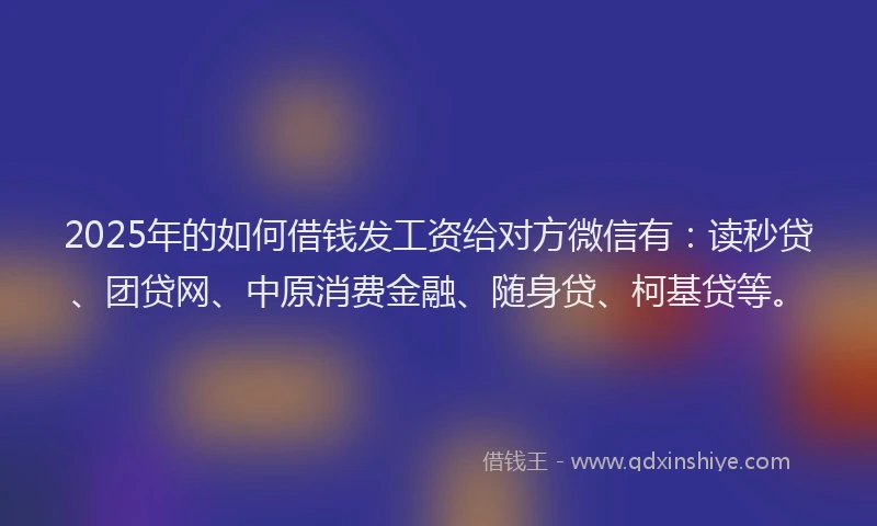 2025年的如何借钱发工资给对方微信有：读秒贷、团贷网、中原消费金融、随身贷、柯基贷等。