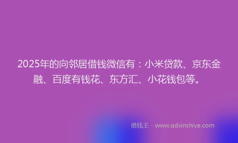 2025年的向邻居借钱微信有：小米贷款、京东金融、百度有钱花、东方汇、小花钱包等。