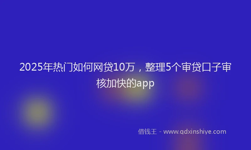 2025年热门如何网贷10万，整理5个审贷口子审核加快的app