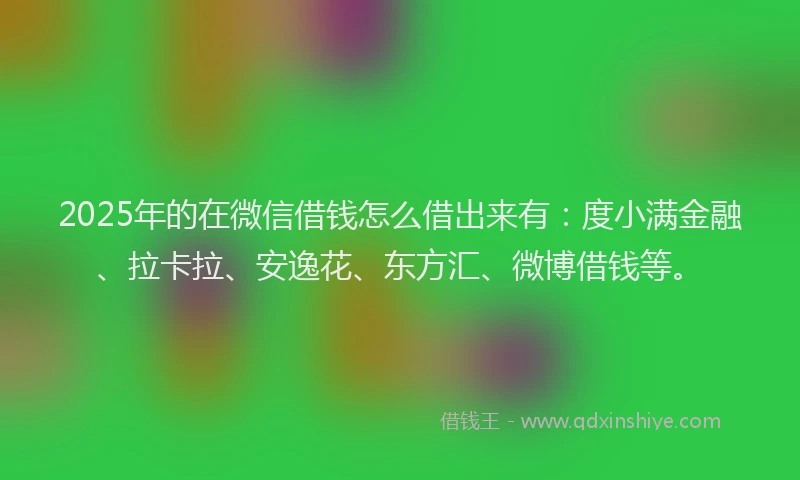 2025年的在微信借钱怎么借出来有：度小满金融、拉卡拉、安逸花、东方汇、微博借钱等。