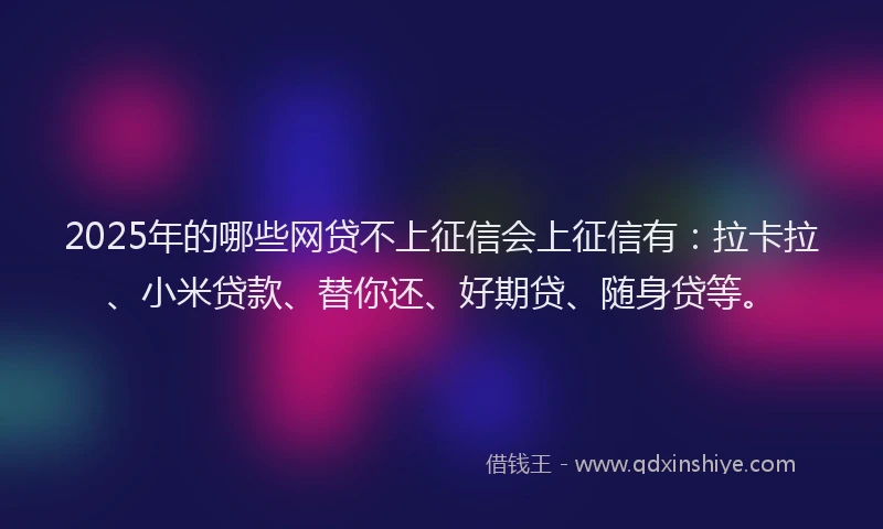 2025年的哪些网贷不上征信会上征信有：拉卡拉、小米贷款、替你还、好期贷、随身贷等。