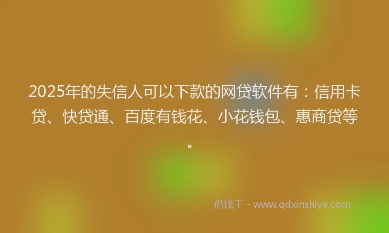 2025年的失信人可以下款的网贷软件有：信用卡贷、快贷通、百度有钱花、小花钱包、惠商贷等。