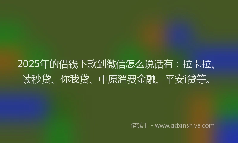 2025年的借钱下款到微信怎么说话有：拉卡拉、读秒贷、你我贷、中原消费金融、平安i贷等。