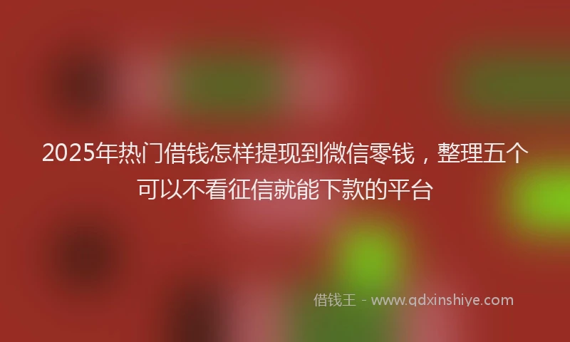 2025年热门借钱怎样提现到微信零钱，整理五个可以不看征信就能下款的平台