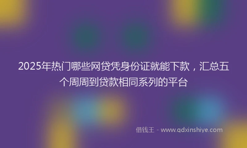 2025年热门哪些网贷凭身份证就能下款，汇总五个周周到贷款相同系列的平台