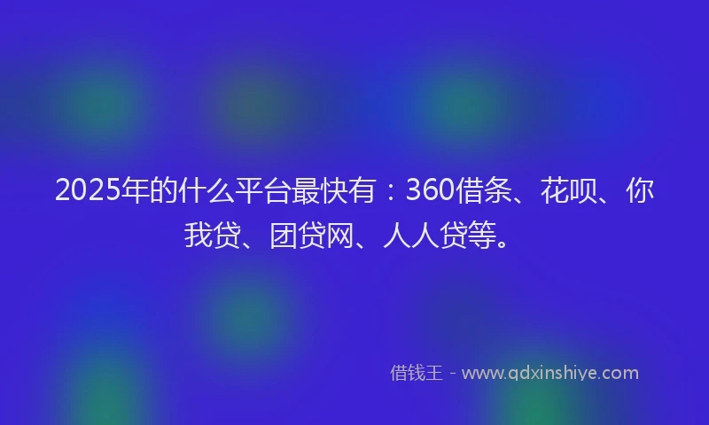 2025年的什么平台最快有：360借条、花呗、你我贷、团贷网、人人贷等。