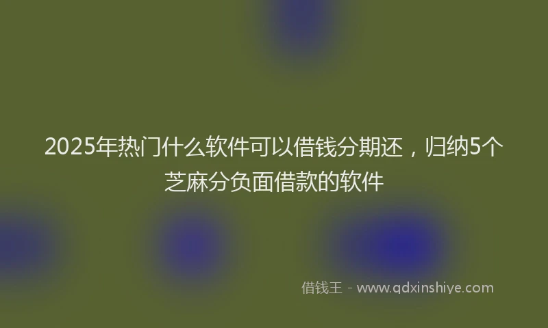 2025年热门什么软件可以借钱分期还，归纳5个芝麻分负面借款的软件