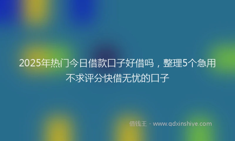 2025年热门今日借款口子好借吗，整理5个急用不求评分快借无忧的口子