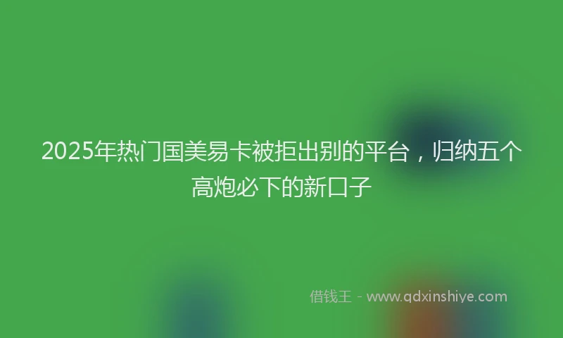 2025年热门国美易卡被拒出别的平台，归纳五个高炮必下的新口子