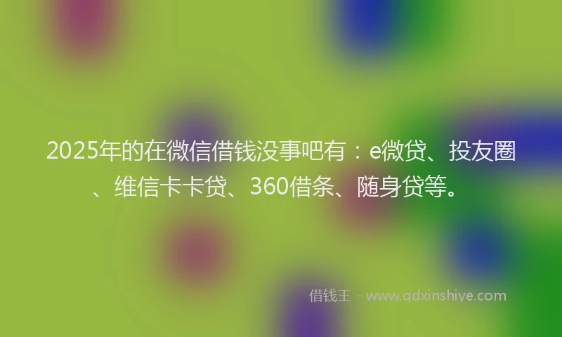 2025年的在微信借钱没事吧有：e微贷、投友圈、维信卡卡贷、360借条、随身贷等。