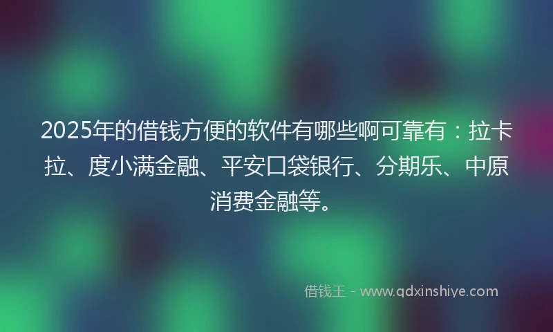 2025年的借钱方便的软件有哪些啊可靠有：拉卡拉、度小满金融、平安口袋银行、分期乐、中原消费金融等。