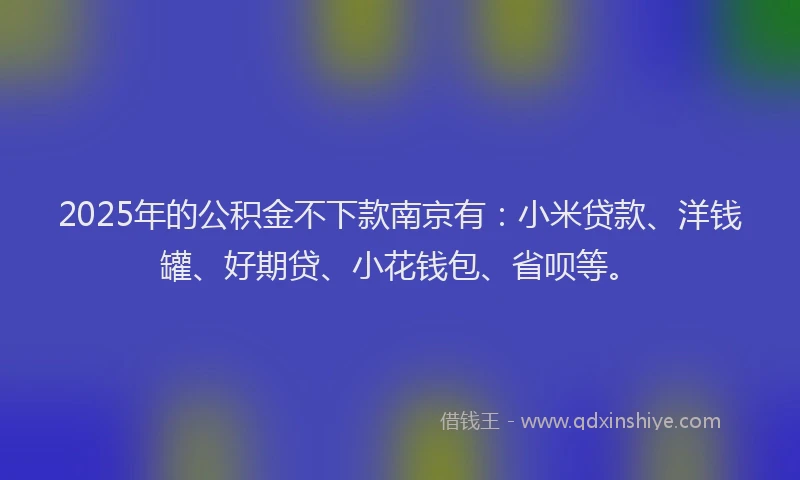 2025年的公积金不下款南京有：小米贷款、洋钱罐、好期贷、小花钱包、省呗等。