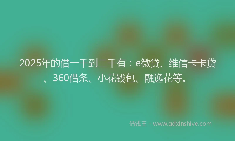 2025年的借一千到二千有：e微贷、维信卡卡贷、360借条、小花钱包、融逸花等。
