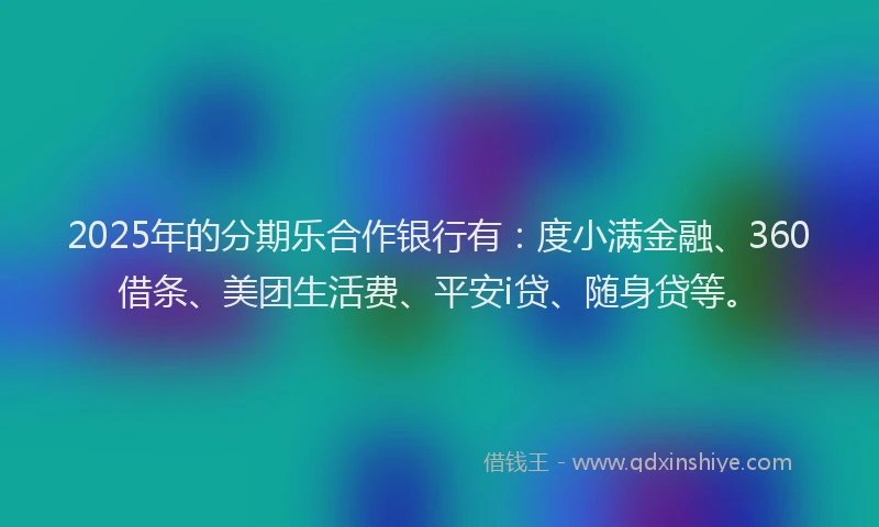 2025年的分期乐合作银行有：度小满金融、360借条、美团生活费、平安i贷、随身贷等。