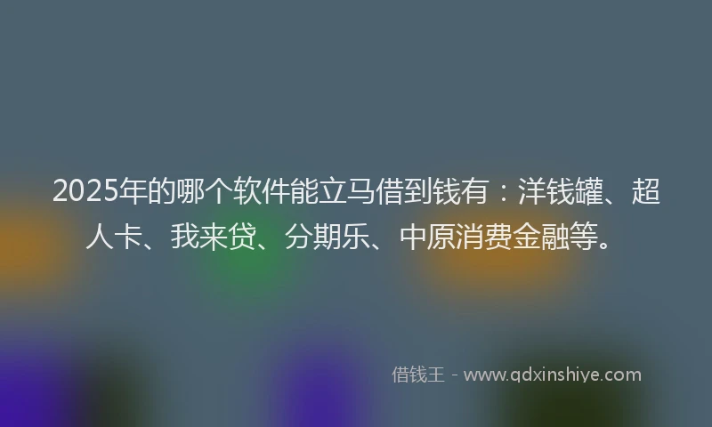 2025年的哪个软件能立马借到钱有：洋钱罐、超人卡、我来贷、分期乐、中原消费金融等。