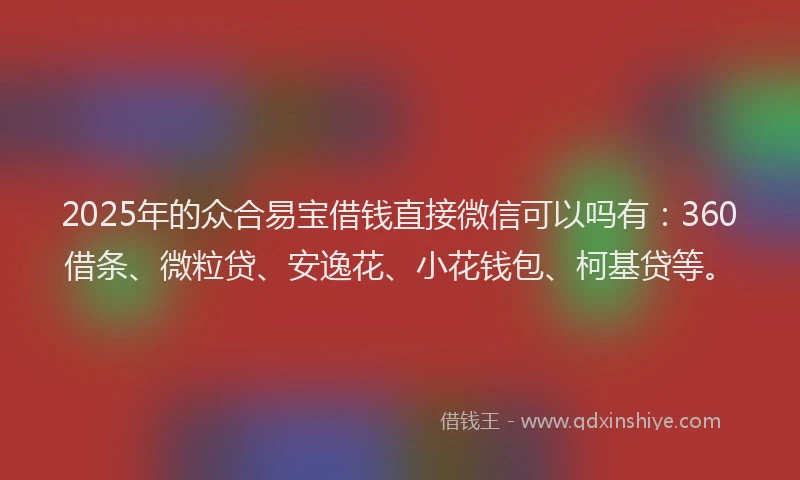 2025年的众合易宝借钱直接微信可以吗有：360借条、微粒贷、安逸花、小花钱包、柯基贷等。