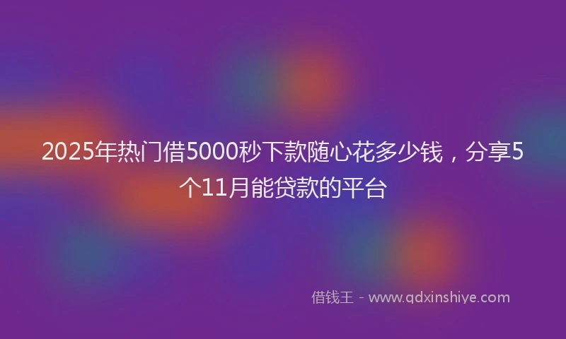 2025年热门借5000秒下款随心花多少钱，分享5个11月能贷款的平台