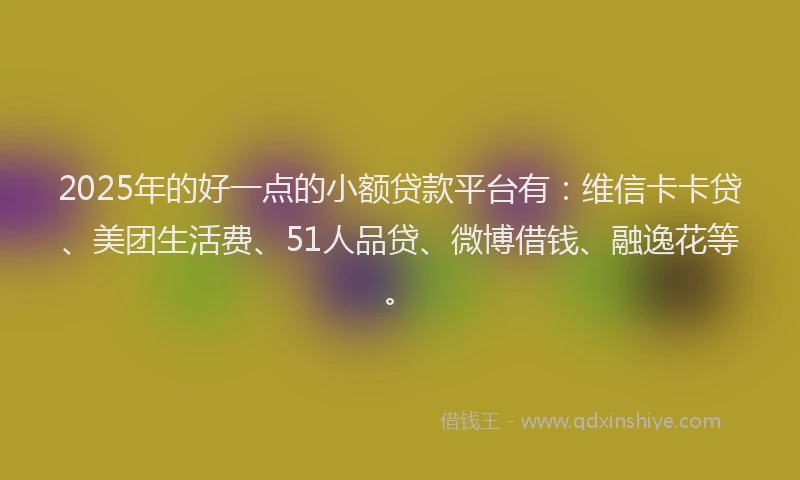 2025年的好一点的小额贷款平台有：维信卡卡贷、美团生活费、51人品贷、微博借钱、融逸花等。