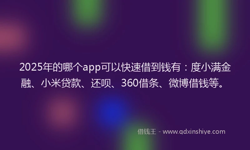 2025年的哪个app可以快速借到钱有：度小满金融、小米贷款、还呗、360借条、微博借钱等。