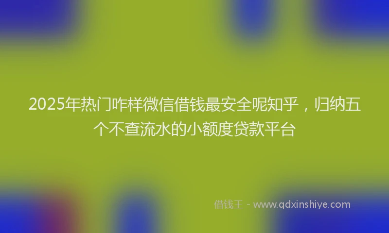2025年热门咋样微信借钱最安全呢知乎，归纳五个不查流水的小额度贷款平台