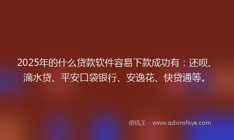 2025年的什么贷款软件容易下款成功有：还呗、滴水贷、平安口袋银行、安逸花、快贷通等。
