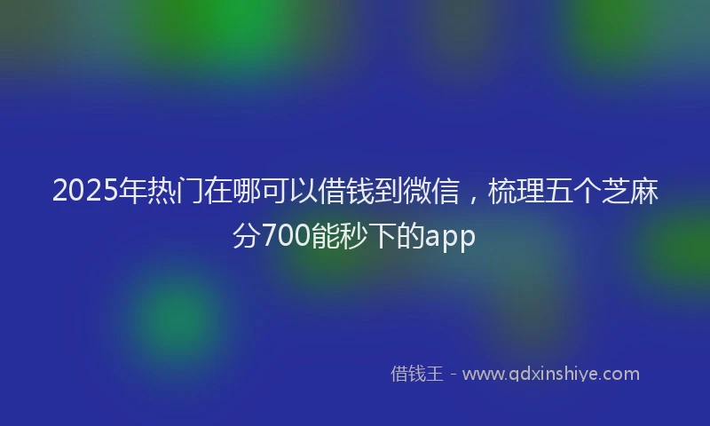 2025年热门在哪可以借钱到微信，梳理五个芝麻分700能秒下的app