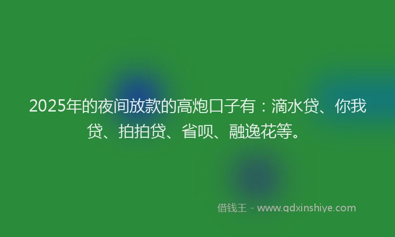 2025年的夜间放款的高炮口子有：滴水贷、你我贷、拍拍贷、省呗、融逸花等。