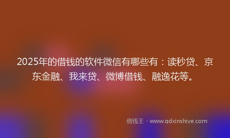 2025年的借钱的软件微信有哪些有：读秒贷、京东金融、我来贷、微博借钱、融逸花等。