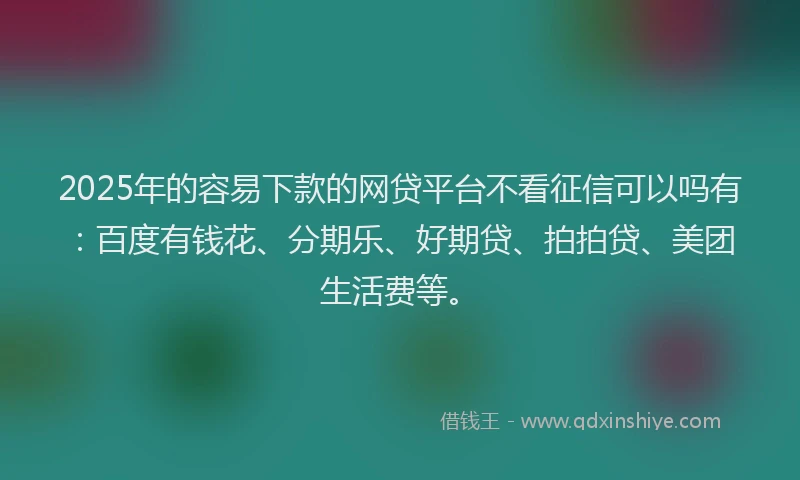 2025年的容易下款的网贷平台不看征信可以吗有：百度有钱花、分期乐、好期贷、拍拍贷、美团生活费等。