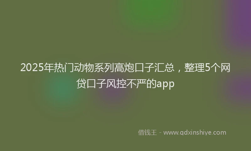 2025年热门动物系列高炮口子汇总，整理5个网贷口子风控不严的app