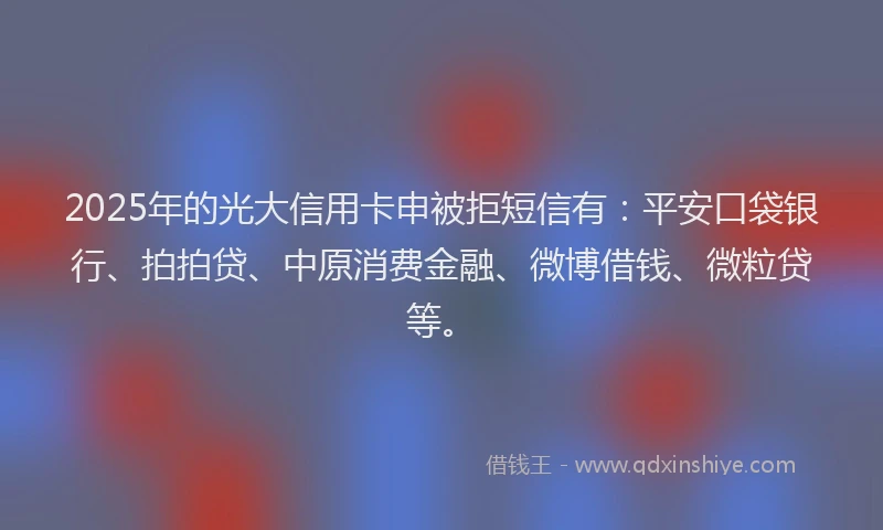2025年的光大信用卡申被拒短信有：平安口袋银行、拍拍贷、中原消费金融、微博借钱、微粒贷等。