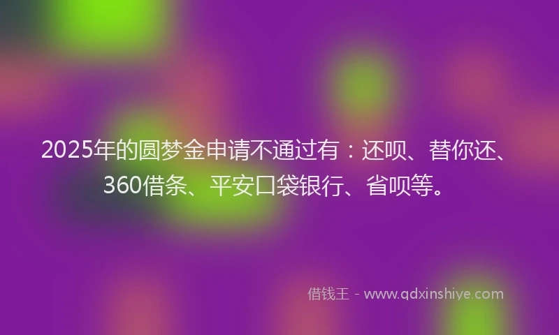 2025年的圆梦金申请不通过有：还呗、替你还、360借条、平安口袋银行、省呗等。