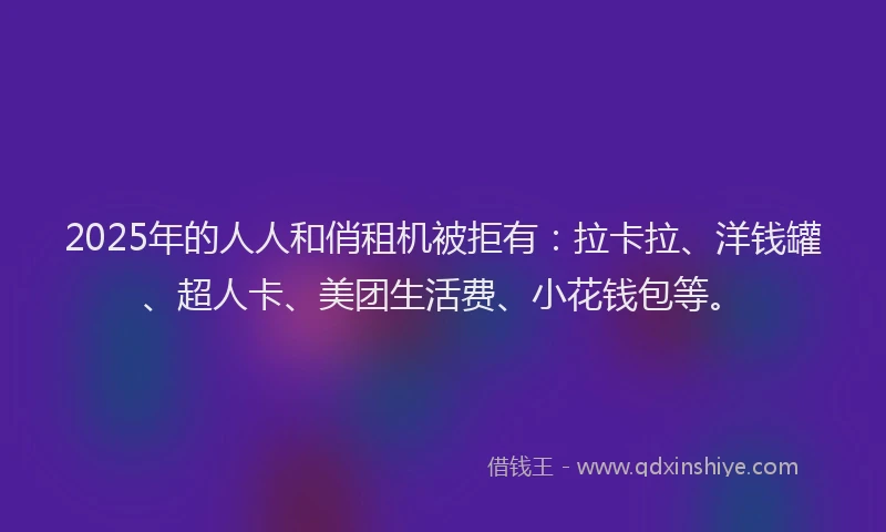 2025年的人人和俏租机被拒有：拉卡拉、洋钱罐、超人卡、美团生活费、小花钱包等。
