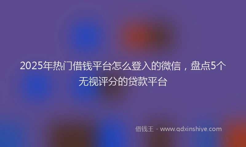 2025年热门借钱平台怎么登入的微信，盘点5个无视评分的贷款平台