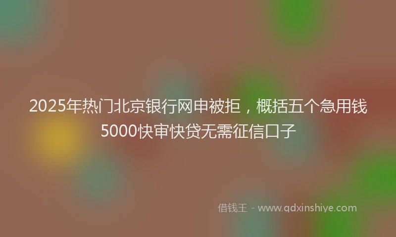 2025年热门北京银行网申被拒，概括五个急用钱5000快审快贷无需征信口子
