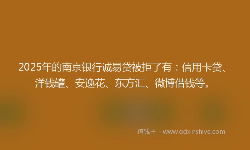 2025年的南京银行诚易贷被拒了有：信用卡贷、洋钱罐、安逸花、东方汇、微博借钱等。