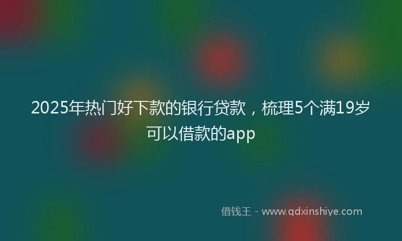 2025年热门好下款的银行贷款，梳理5个满19岁可以借款的app
