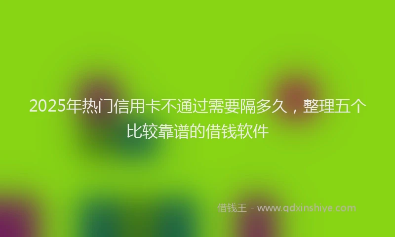 2025年热门信用卡不通过需要隔多久，整理五个比较靠谱的借钱软件