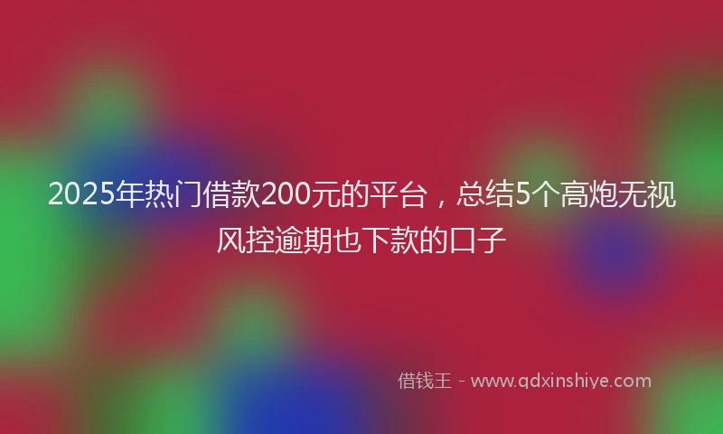 2025年热门借款200元的平台，总结5个高炮无视风控逾期也下款的口子