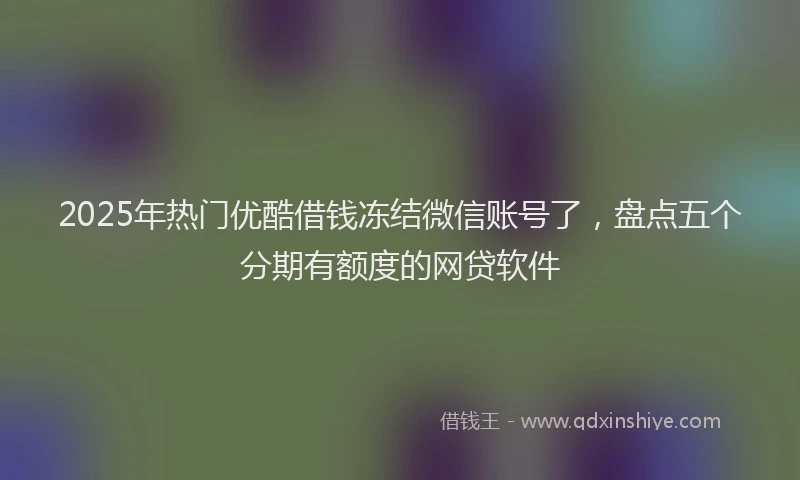2025年热门优酷借钱冻结微信账号了，盘点五个分期有额度的网贷软件