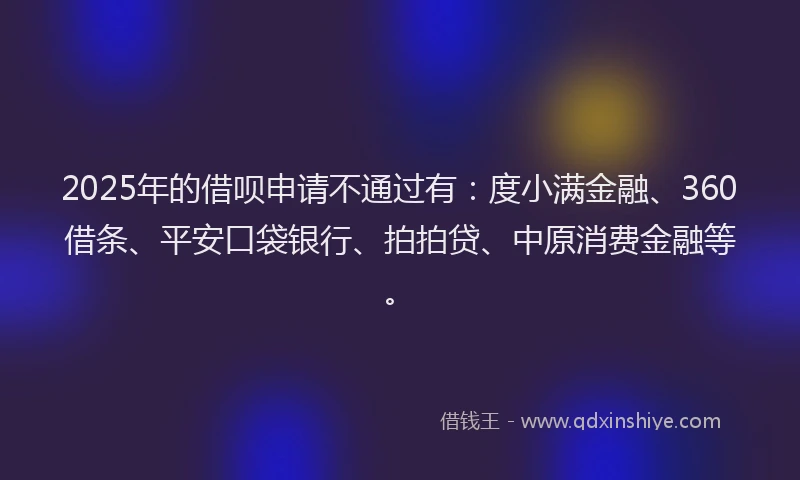 2025年的借呗申请不通过有：度小满金融、360借条、平安口袋银行、拍拍贷、中原消费金融等。
