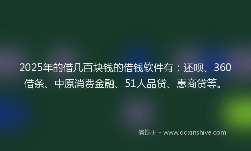 2025年的借几百块钱的借钱软件有：还呗、360借条、中原消费金融、51人品贷、惠商贷等。