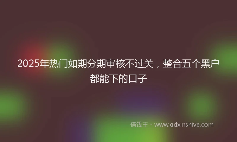 2025年热门如期分期审核不过关，整合五个黑户都能下的口子