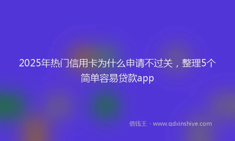 2025年热门信用卡为什么申请不过关，整理5个简单容易贷款app