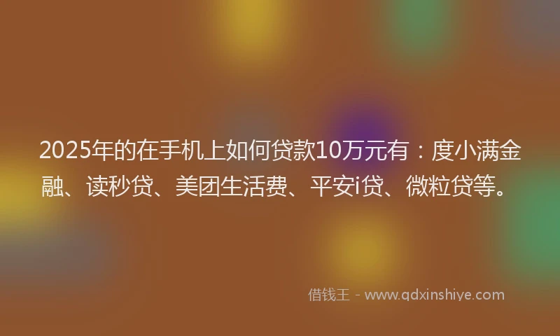2025年的在手机上如何贷款10万元有：度小满金融、读秒贷、美团生活费、平安i贷、微粒贷等。